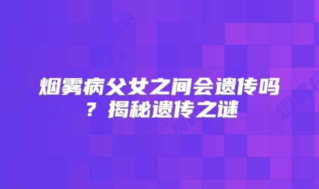 烟雾病父女之间会遗传吗？揭秘遗传之谜