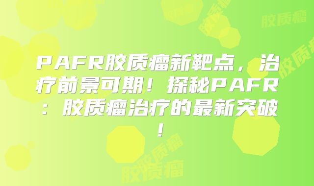 PAFR胶质瘤新靶点，治疗前景可期！探秘PAFR：胶质瘤治疗的最新突破！