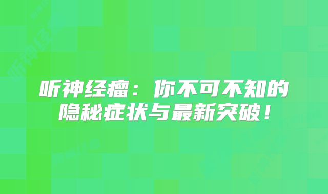 听神经瘤：你不可不知的隐秘症状与最新突破！