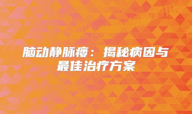 脑动静脉瘘：揭秘病因与最佳治疗方案