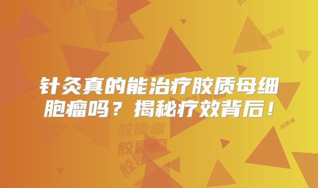 针灸真的能治疗胶质母细胞瘤吗？揭秘疗效背后！