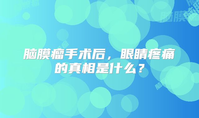 脑膜瘤手术后，眼睛疼痛的真相是什么？