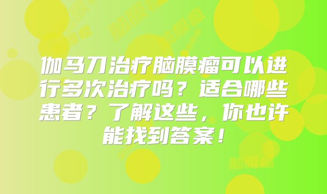 伽马刀治疗脑膜瘤可以进行多次治疗吗？适合哪些患者？了解这些，你也许能找到答案！