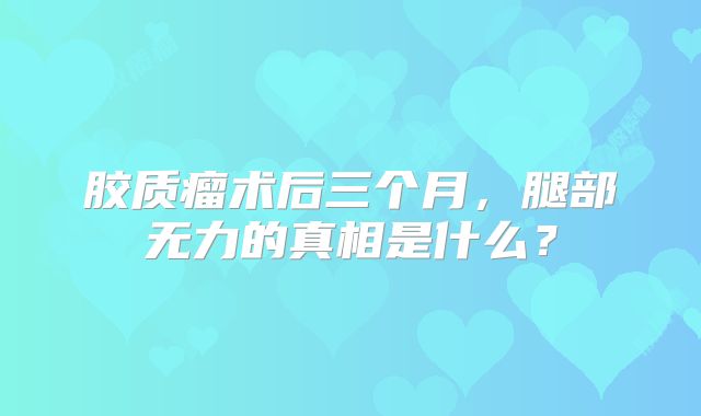 胶质瘤术后三个月，腿部无力的真相是什么？