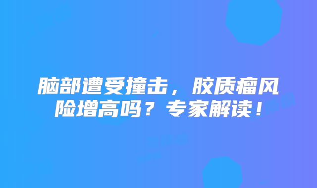 脑部遭受撞击，胶质瘤风险增高吗？专家解读！