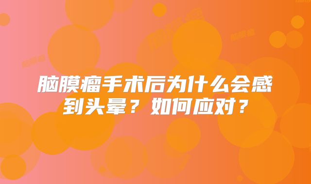 脑膜瘤手术后为什么会感到头晕？如何应对？