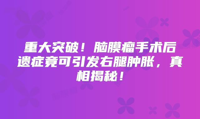 重大突破！脑膜瘤手术后遗症竟可引发右腿肿胀，真相揭秘！