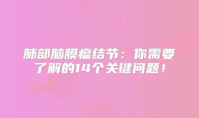 肺部脑膜瘤结节：你需要了解的14个关键问题！