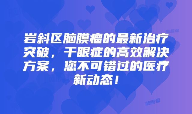 岩斜区脑膜瘤的最新治疗突破，干眼症的高效解决方案，您不可错过的医疗新动态！