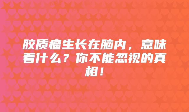 胶质瘤生长在脑内，意味着什么？你不能忽视的真相！