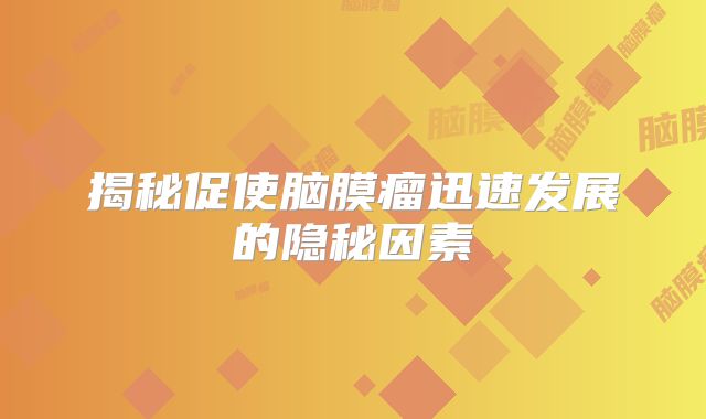 揭秘促使脑膜瘤迅速发展的隐秘因素