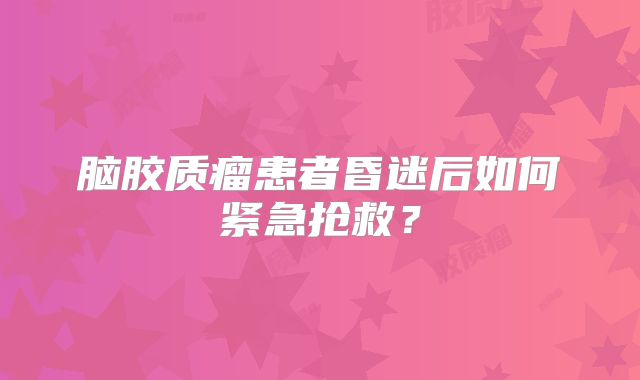 脑胶质瘤患者昏迷后如何紧急抢救？