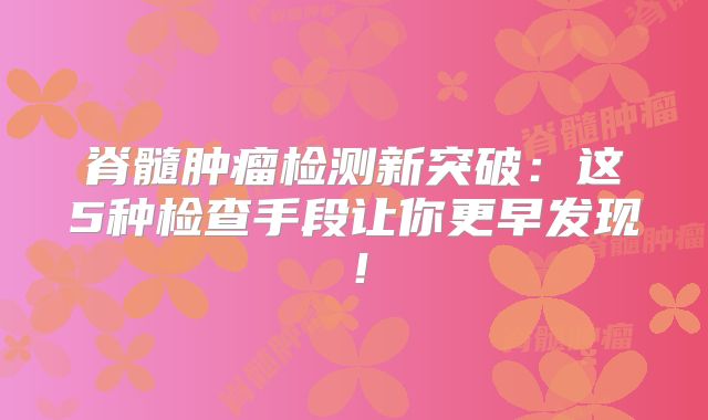 脊髓肿瘤检测新突破：这5种检查手段让你更早发现！