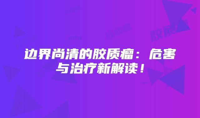边界尚清的胶质瘤：危害与治疗新解读！