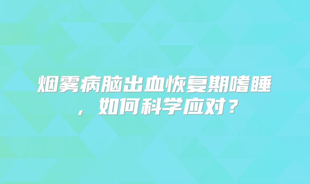 烟雾病脑出血恢复期嗜睡，如何科学应对？