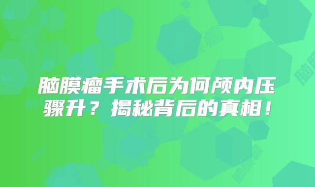 脑膜瘤手术后为何颅内压骤升？揭秘背后的真相！