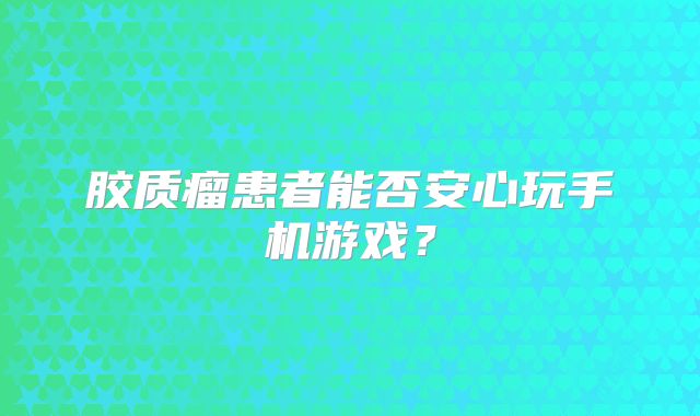 胶质瘤患者能否安心玩手机游戏？
