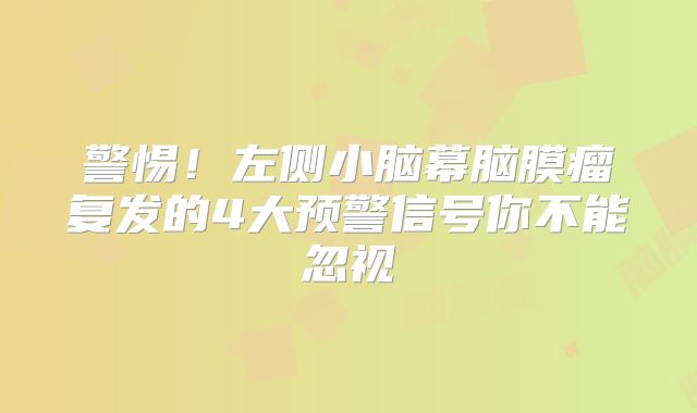 警惕！左侧小脑幕脑膜瘤复发的4大预警信号你不能忽视
