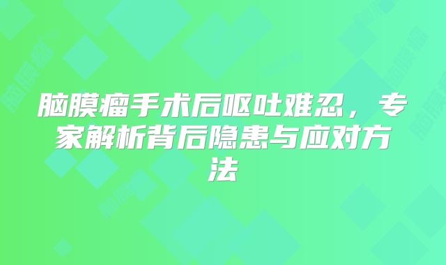脑膜瘤手术后呕吐难忍，专家解析背后隐患与应对方法