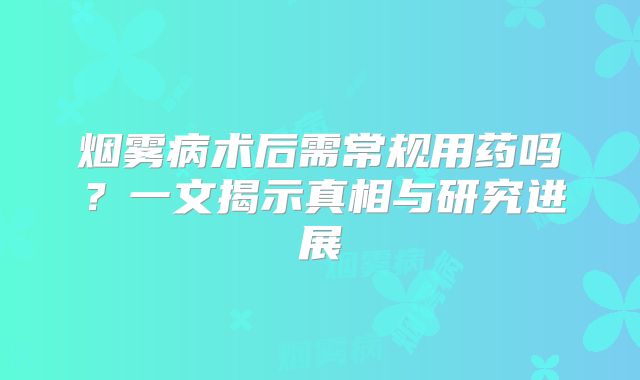 烟雾病术后需常规用药吗？一文揭示真相与研究进展