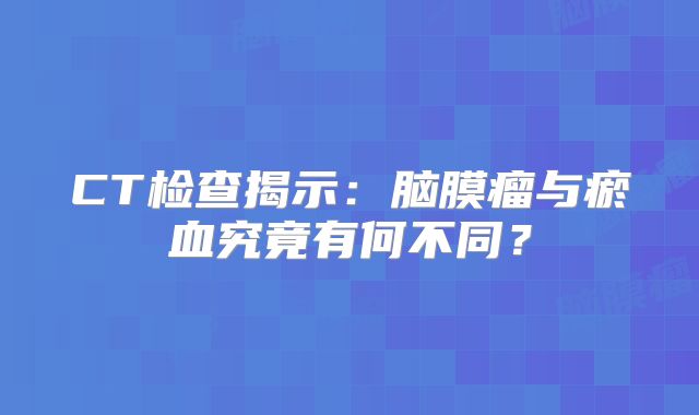 CT检查揭示：脑膜瘤与瘀血究竟有何不同？