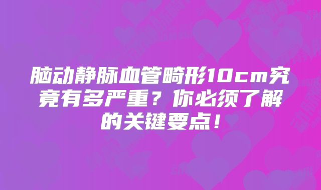 脑动静脉血管畸形10cm究竟有多严重？你必须了解的关键要点！