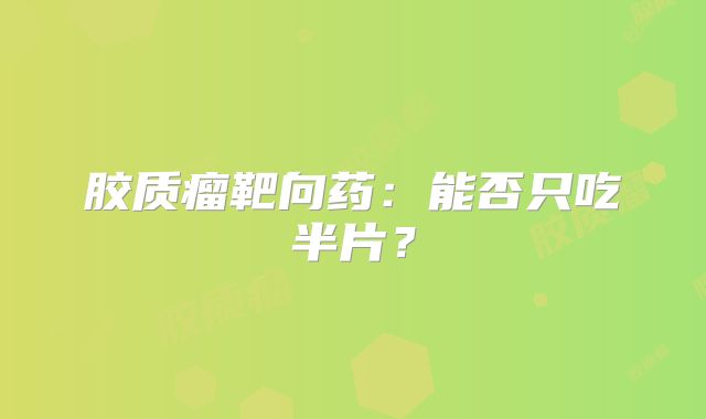 胶质瘤靶向药：能否只吃半片？