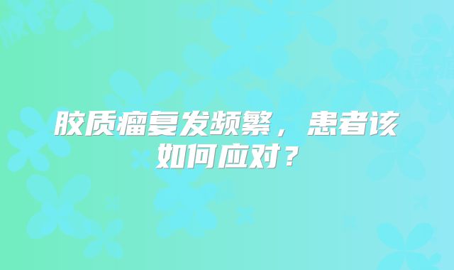 胶质瘤复发频繁，患者该如何应对？