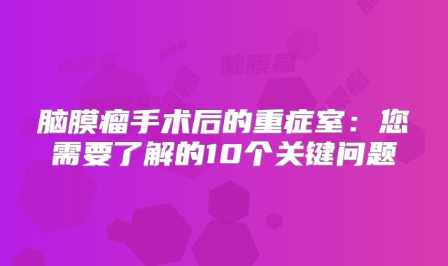 脑膜瘤手术后的重症室：您需要了解的10个关键问题