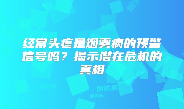 经常头疼是烟雾病的预警信号吗？揭示潜在危机的真相