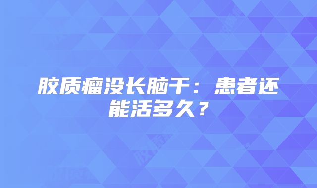 胶质瘤没长脑干：患者还能活多久？