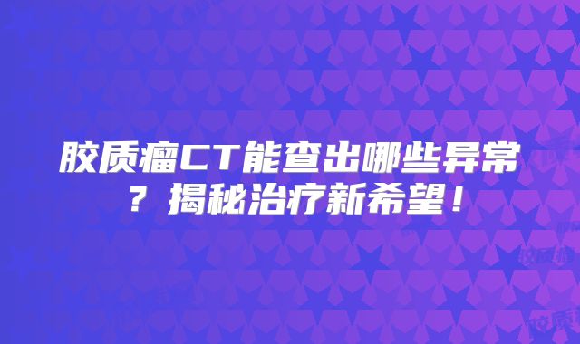胶质瘤CT能查出哪些异常？揭秘治疗新希望！