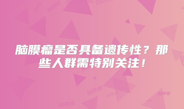 脑膜瘤是否具备遗传性？那些人群需特别关注！