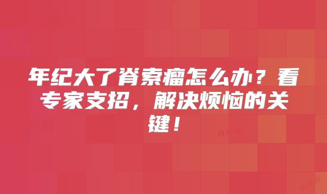 年纪大了脊索瘤怎么办？看专家支招，解决烦恼的关键！