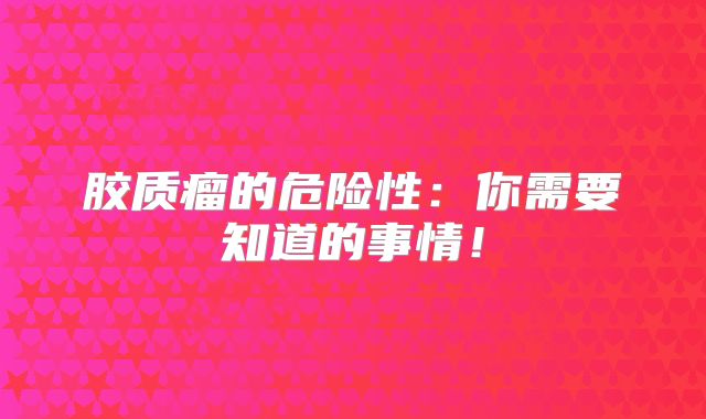 胶质瘤的危险性：你需要知道的事情！