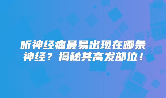 听神经瘤最易出现在哪条神经？揭秘其高发部位！