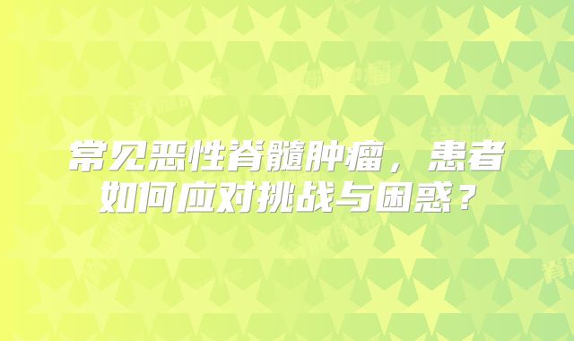 常见恶性脊髓肿瘤，患者如何应对挑战与困惑？