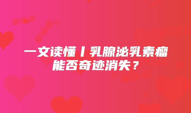 一文读懂丨乳腺泌乳素瘤能否奇迹消失？