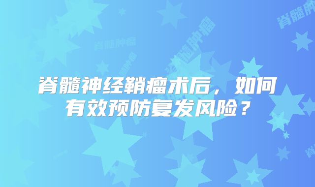 脊髓神经鞘瘤术后，如何有效预防复发风险？