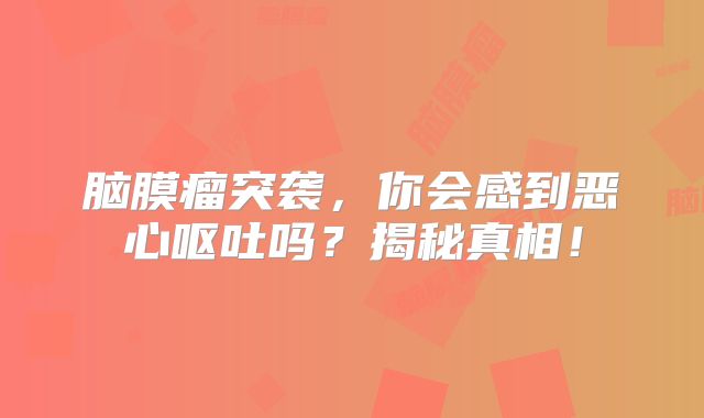 脑膜瘤突袭，你会感到恶心呕吐吗？揭秘真相！