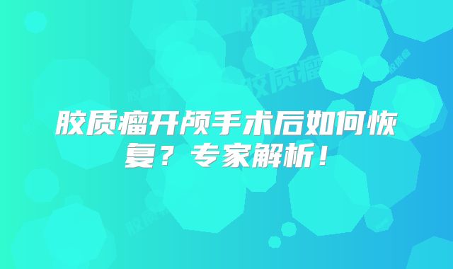 胶质瘤开颅手术后如何恢复？专家解析！