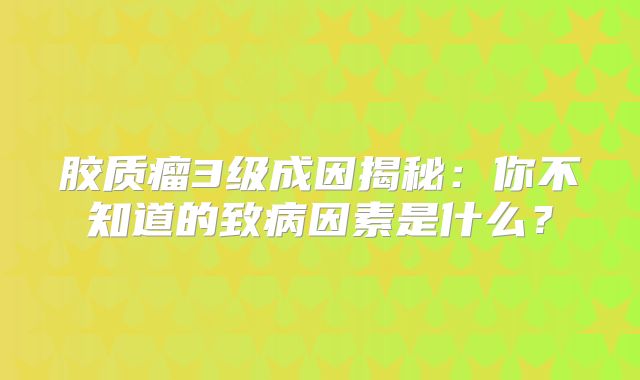 胶质瘤3级成因揭秘：你不知道的致病因素是什么？