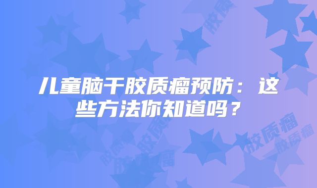 儿童脑干胶质瘤预防：这些方法你知道吗？