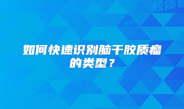 如何快速识别脑干胶质瘤的类型？