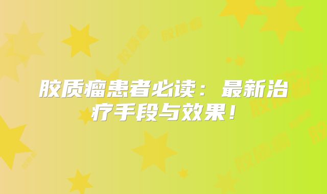 胶质瘤患者必读：最新治疗手段与效果！