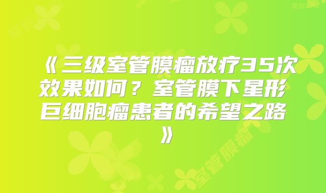 《三级室管膜瘤放疗35次效果如何？室管膜下星形巨细胞瘤患者的希望之路》