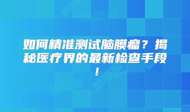 如何精准测试脑膜瘤？揭秘医疗界的最新检查手段！