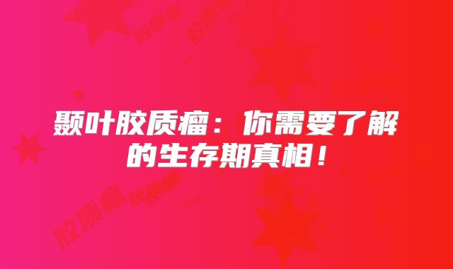 颞叶胶质瘤：你需要了解的生存期真相！
