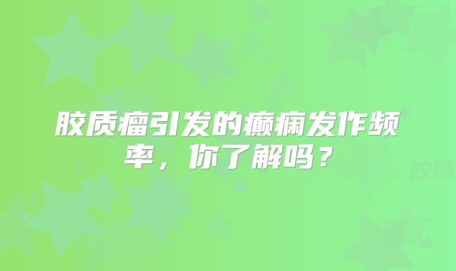 胶质瘤引发的癫痫发作频率，你了解吗？
