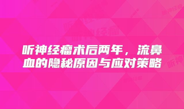 听神经瘤术后两年，流鼻血的隐秘原因与应对策略